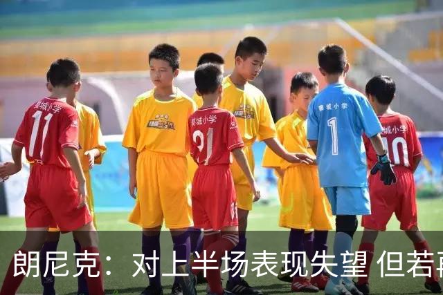 朗尼克：对上半场表现失望 但若再踢10分钟我们能赢