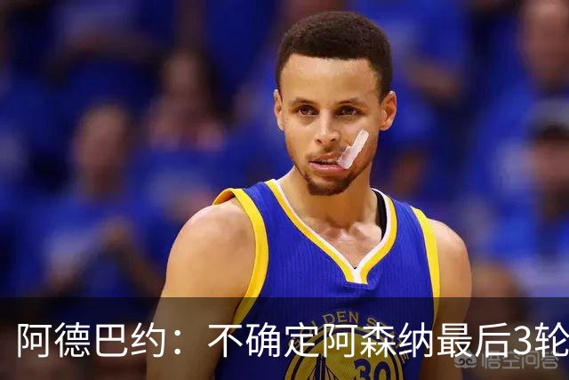 阿德巴约：不确定阿森纳最后3轮能否拿满9分