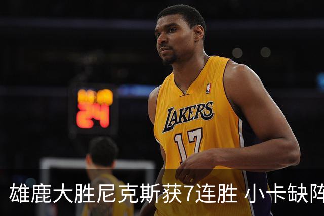 雄鹿大胜尼克斯获7连胜 小卡缺阵快船惨负绿军